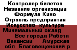 Контролер билетов › Название организации ­ Формула Кино › Отрасль предприятия ­ Искусство, культура › Минимальный оклад ­ 13 000 - Все города Работа » Вакансии   . Амурская обл.,Благовещенский р-н